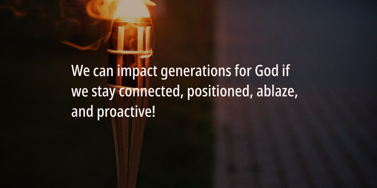 We can if we decide to. We can if we stay connected, positioned, ablaze, and proactive. You can impact generations, and cities, and towns and communities.