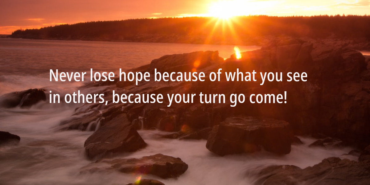 Never lose hope because of what you saw in others because your turn go come!