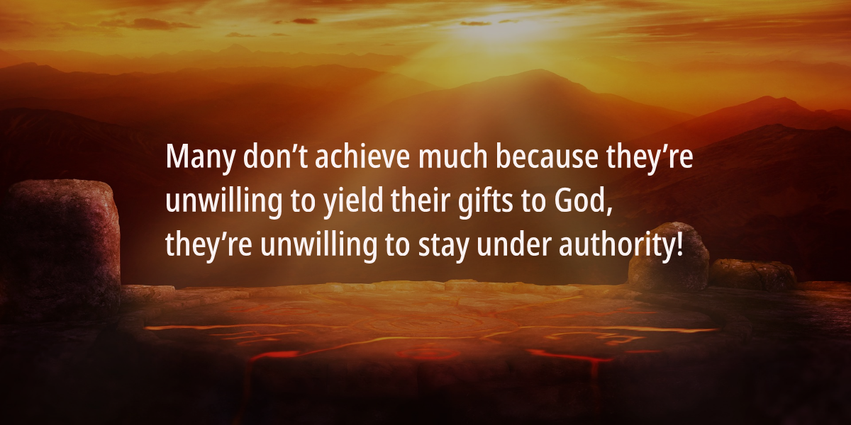 A lot more people don't achieve much because they are unwilling to yield their gift to God, they are unwilling to stay under authority.