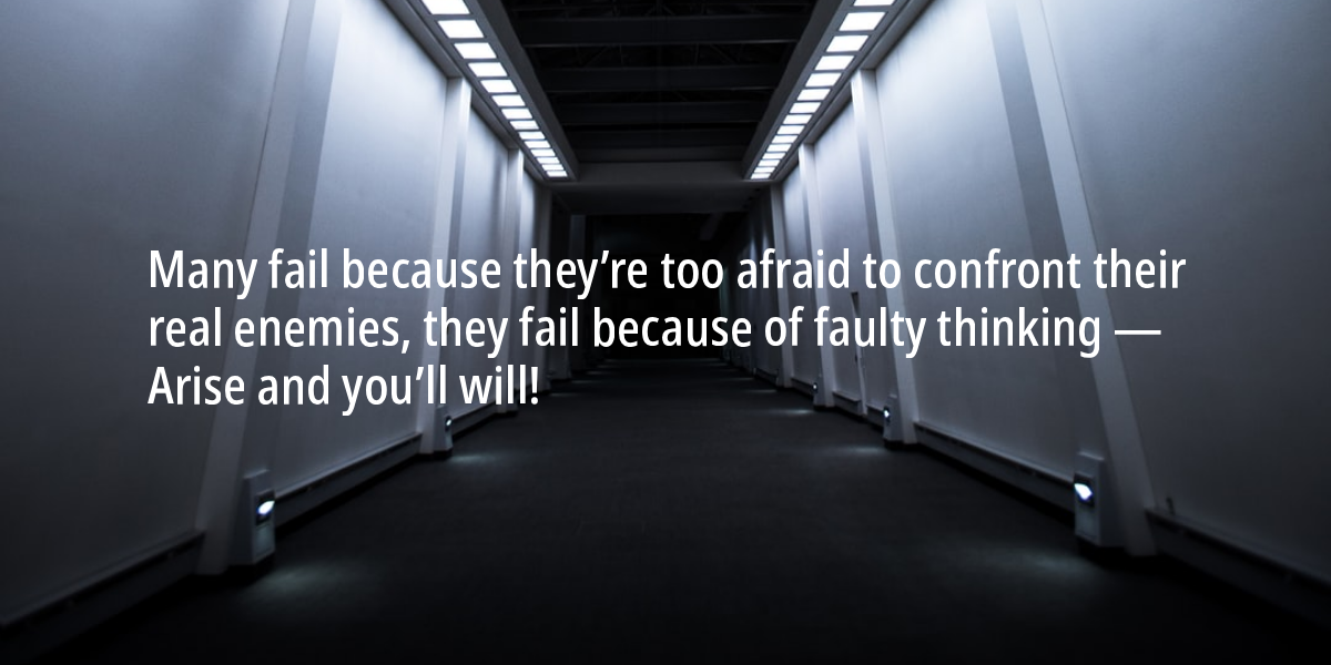 Many fail in life because they are too afraid to confront and fiercely fight the enemy. Many fail because they have faulty thinking. We must arise and contest. You must win!