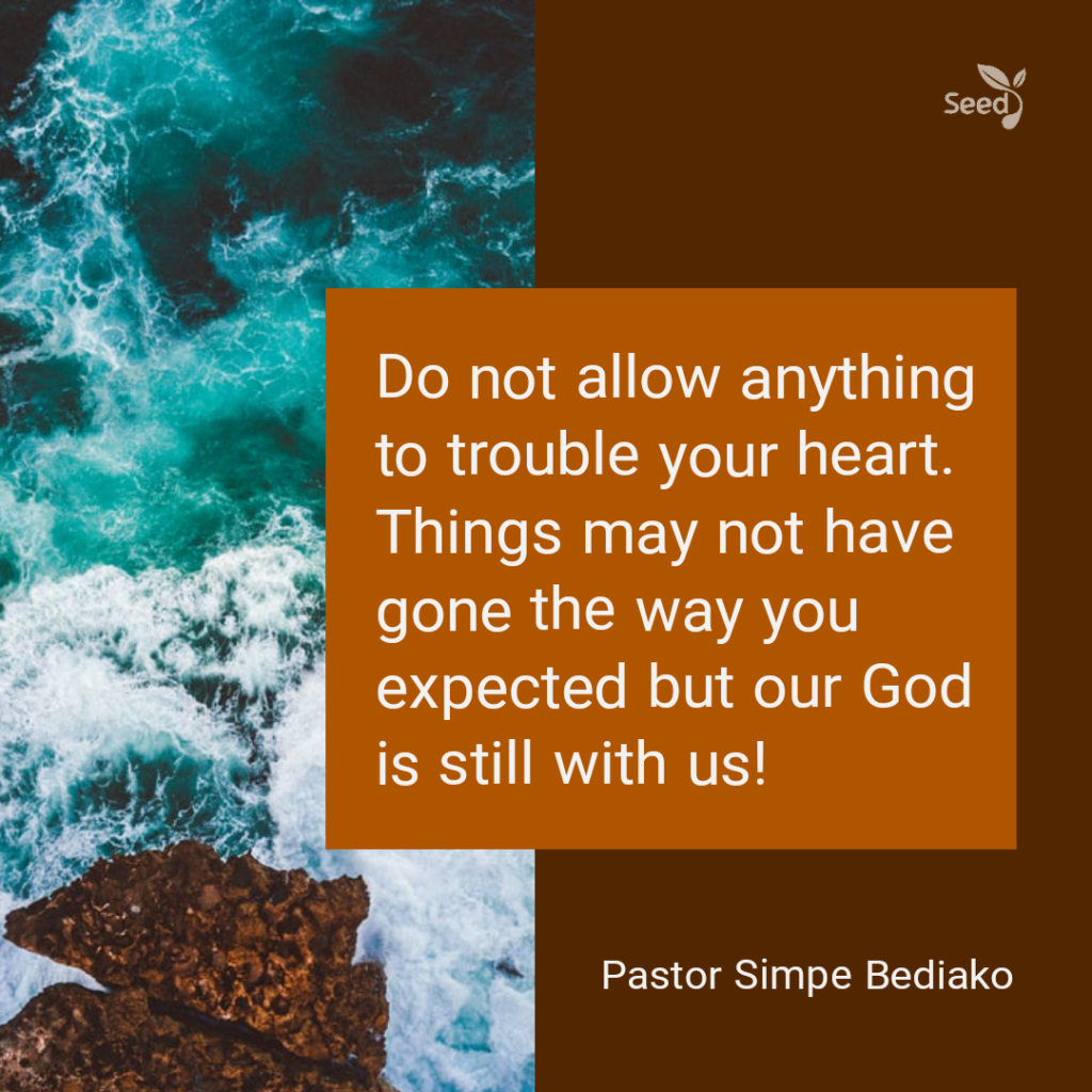 Seed for Today Devotional - Fear not! God is with us to help us
Do not allow anything to trouble your heart. Things may not have gone the way you expected but our God is still with us!