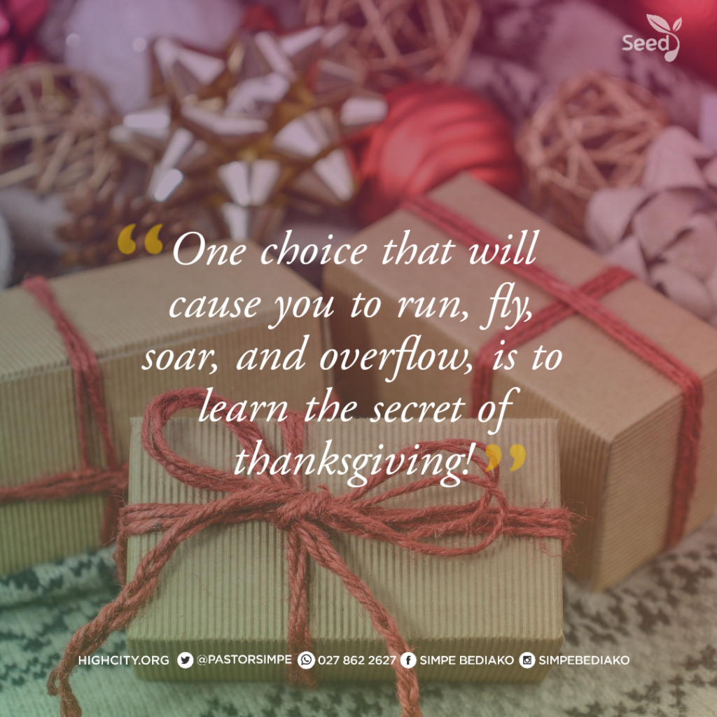 One choice that will cause you to run, fly, soar, and overflow, is to learn the secret of thanksgiving! - Pastor Noah Simpe Bediako 