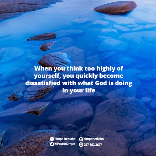 When you think too highly of yourself, you quickly become dissatisfied with what God is doing in your life